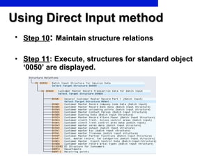Using Direct Input method Step 10 :  Maintain structure relations Step 11 : Execute, structures for standard object ‘0050’ are displayed. 