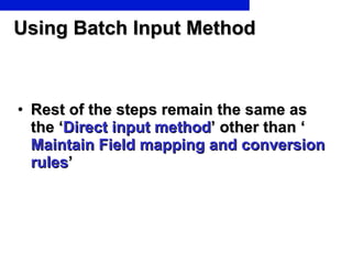 Using Batch Input Method Rest of the steps remain the same as the ‘ Direct input method ’ other than ‘  Maintain Field mapping and conversion rules ’  