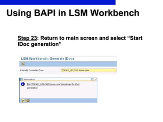 Using BAPI in LSM Workbench Step 23 : Return to main screen and select “Start IDoc generation” 