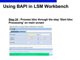 Using BAPI in LSM Workbench Step 24  : Process Idoc through the step ‘Start Idoc Processing’ on main screen 