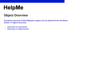 HelpMe Object Overview <ul><li>Complete overview of Data Migration object can be obtained from the Menu:  Extras    Objec...