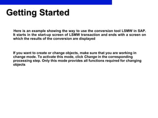 Getting Started <ul><li>Here is an example showing the way to use the conversion tool LSMW in SAP. It starts in the start-...
