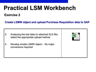 Practical LSM Workbench <ul><li>Create LSMW object and upload Purchase Requisition data to SAP </li></ul>Exercise 2 <ul><l...