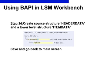 Using BAPI in LSM Workbench <ul><li>Step 14 :Create source structure ‘HEADERDATA’ and a lower level structure ‘ITEMDATA’ <...