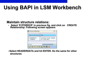Using BAPI in LSM Workbench <ul><li>Maintain structure relations: </li></ul><ul><li>-  Select ‘E1PORDCR’ in previous fig. ...