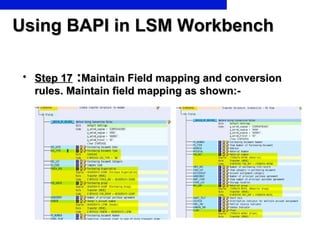 Using BAPI in LSM Workbench <ul><li>Step 17  : Maintain Field mapping and conversion rules. Maintain field mapping as show...