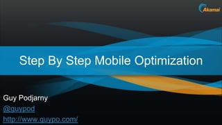 Step By Step Mobile Optimization

Guy Podjarny
@guypod
http://www.guypo.com/            Akamai Confidential
 