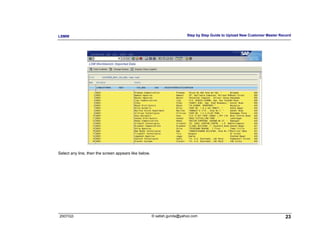 LSMW                                                                     Step by Step Guide to Upload New Customer Master Record




Select any line, then the screen appears like below.




2007/Q3                                                © satish.gunda@yahoo.com                                              23
 