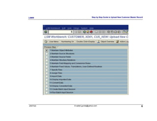 LSMW                        Step by Step Guide to Upload New Customer Master Record




2007/Q3   © satish.gunda@yahoo.com                                               6
 