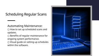Scheduling Regular Scans
Automating Maintenance:
○ How to set up scheduled scans and
updates.
○ Benefits of regular maintenance for
ongoing system performance.
○ Visual guide on setting up schedules
within the software.
 