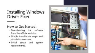Installing Windows
Driver Fixer
How to Get Started:
• Downloading the software
from the official website.
• Simple installation steps with
visuals/screenshots.
• Initial setup and system
requirements.
 