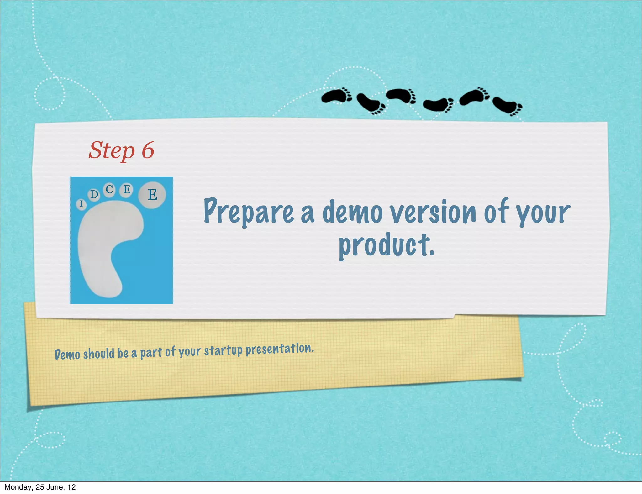 Step 6
                         D C E     E
                                                Prepare a demo version of your
                     I




                                                           product.


                                                                  en tatio n.
              De mo sh ou ld be a pa rt of yo ur st artu p pres




Monday, 2 July, 12
 