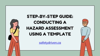 t
STEP-BY-STEP GUIDE:
CONDUCTING A
HAZARD ASSESSMENT
USING A TEMPLATE
safetydriven.ca
 