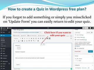 How to create a Quiz in Wordpress free plan?
Click here if you want to
edit your quiz
If you forgot to add something or simply you missclicked
on ‘Update Form’ you can easily return to edit your quiz.
22
 