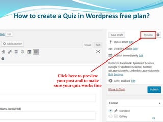 How to create a Quiz in Wordpress free plan?
Click here to preview
your post and to make
sure your quiz works fine
23
 