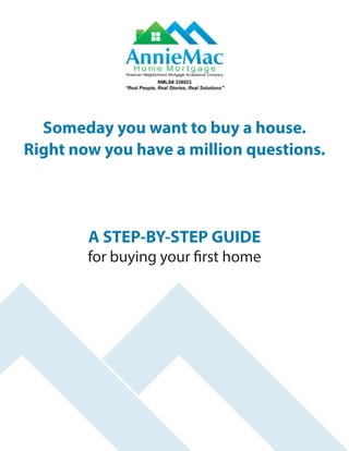 Someday you want to buy a house.
Right now you have a million questions.
A STEP-BY-STEP GUIDE
for buying your first home
SUSAN HARVEY - Loan Officer
PHONE: (813) 523-7565
EMAIL: sharvey@annie-mac.com
APPLY ONLINE: https://susanharvey.annie-mac.com
NMLS - 275224
 