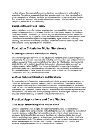 hurdles, allowing developers to focus immediately on product sourcing and marketing
strategies. Educational analyses indicate that reducing deployment time can significantly
enhance operational efficiency for digital entrepreneurs entering fast-paced retail markets.
This streamlined approach minimizes the learning curve associated with initial platform
navigation and technical troubleshooting.
Operational Stability and History
Mature digital accounts often feature an established operational history that can provide
insight into long-term account behavior. Educational observations suggest that platforms
favor accounts with consistent login patterns, regular administrative updates, and verified
banking integrations. By studying accounts with established histories, developers can better
understand the maintenance practices required to keep digital storefronts operating
smoothly. This foundational stability provides a reliable environment for testing new retail
strategies and scaling digital business operations.
Evaluation Criteria for Digital Storefronts
Assessing Account Authenticity and History
When reviewing digital storefront assets, educational standards emphasize the importance
of examining the account's historical data, including past transaction logs and administrative
updates. Analyzing these parameters helps ensure that the infrastructure has maintained
good standing within platform guidelines. Independent educational resources, such as
insights provided by BuySMMService, frequently highlight the necessity of checking
verification markers and administrative credentials before engaging with any digital asset.
Thorough evaluation of these historical indicators protects developers from unexpected
configuration errors and administrative hurdles.
Verifying Technical Integrations and Compliance
An essential aspect of evaluating any pre-configured digital account involves reviewing its
connected applications, payment gateways, and domain settings. Ensuring that all third-
party integrations comply with current platform standards prevents operational disruptions
down the line. Educational guides recommend conducting comprehensive technical audits to
confirm that SSL certificates, custom domains, and inventory management systems function
harmoniously. This meticulous review process guarantees that the digital storefront is fully
prepared for seamless daily operations and customer interactions.
Practical Applications and Case Studies
Case Study: Streamlining Niche Retail Launch
Consider a scenario where a digital developer intends to launch a specialized retail
collection targeted at a niche audience. Instead of spending weeks establishing foundational
merchant accounts and configuring basic shipping rules, the developer examines a pre-
configured digital storefront infrastructure. By utilizing an established setup that already
features verified payment gateways and optimized checkout paths, the project timeline is
compressed significantly. Educational evaluation of this case demonstrates how pre-setup
assets allow entrepreneurs to direct their primary focus toward product curation and
audience engagement rather than technical infrastructure setup.
 
