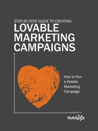 1              HOW TO CREATE LOVABLE MARKETING CAMPAIGNS




         STEP-BY-STEP GUIDE TO CREATING

         LOVABLE
         MARKETING
         CAMPAIGNS

                                                    How to Run
                                                    a Holistic
                                                    Marketing
                                                    Campaign




                                                         A publication of

Share This Ebook!



WWW.HUBSPOT.COM
 