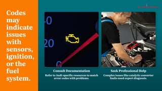 Codes
may
indicate
issues
with
sensors,
ignition,
or the
fuel
system.
Consult Documentation
Refer to Audi-specific resources to match
error codes with problems.
Seek Professional Help
Complex issues like catalytic converter
faults need expert diagnosis.
 