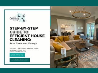 STEP-BY-STEP
GUIDE TO
EFFICIENT HOUSE
CLEANING:
Save Time and Energy
www.katiecleans.com
(703) 270-0460
KATIE'S CLEANING SERVICE INC.
IN MANASSAS, VA
 