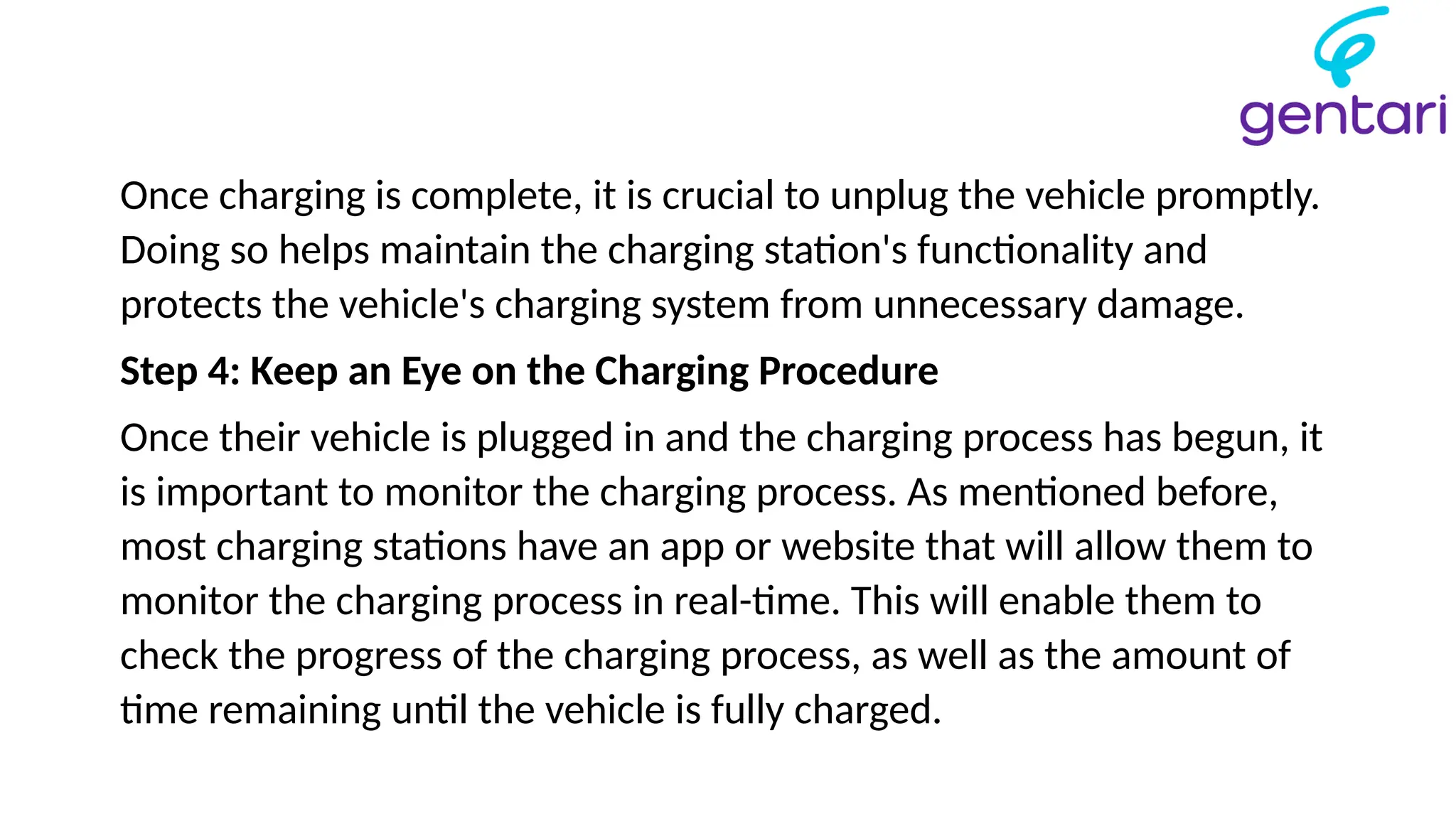 Once charging is complete, it is crucial to unplug the vehicle promptly.
Doing so helps maintain the charging station's functionality and
protects the vehicle's charging system from unnecessary damage.
Step 4: Keep an Eye on the Charging Procedure
Once their vehicle is plugged in and the charging process has begun, it
is important to monitor the charging process. As mentioned before,
most charging stations have an app or website that will allow them to
monitor the charging process in real-time. This will enable them to
check the progress of the charging process, as well as the amount of
time remaining until the vehicle is fully charged.
 