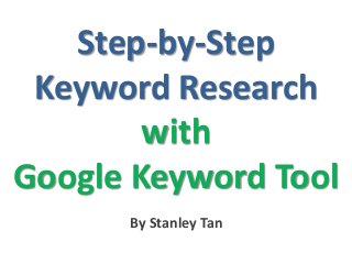 Step-by-Step
Keyword Research
with
Google Keyword Tool
By Stanley Tan
 