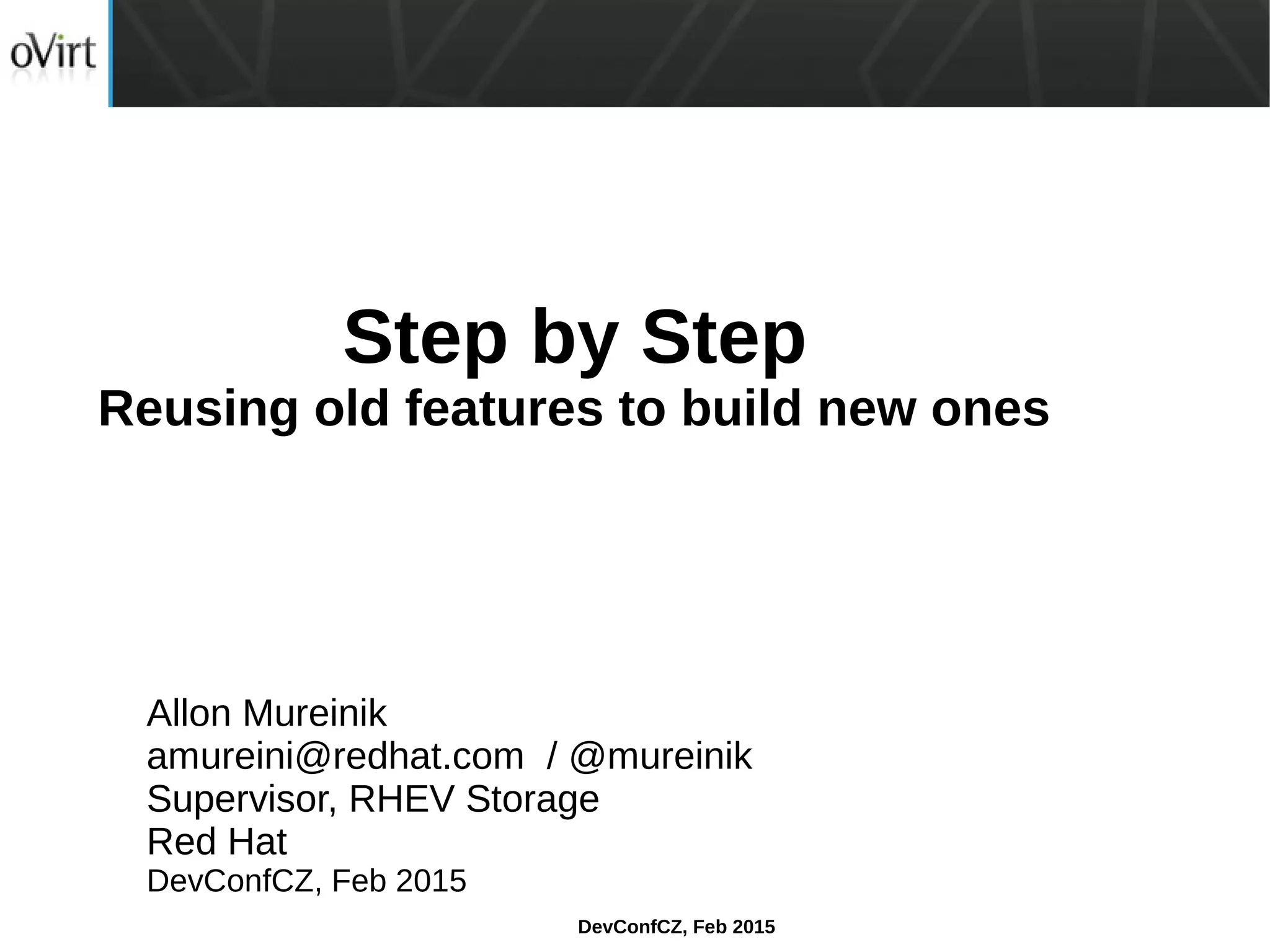 DevConfCZ, Feb 2015
Step by Step
Reusing old features to build new ones
Allon Mureinik
amureini@redhat.com / @mureinik
Supervisor, RHEV Storage
Red Hat
DevConfCZ, Feb 2015
 