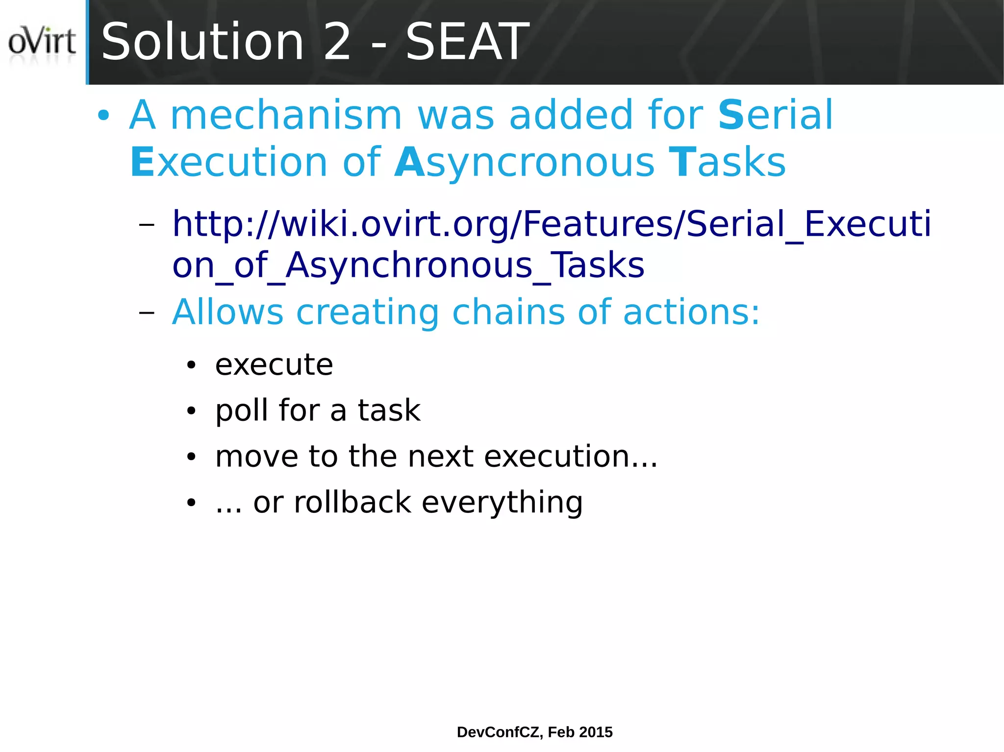 DevConfCZ, Feb 2015
Solution 2 - SEAT
● A mechanism was added for Serial
Execution of Asyncronous Tasks
– http://wiki.ovirt.org/Features/Serial_Executi
on_of_Asynchronous_Tasks
– Allows creating chains of actions:
● execute
● poll for a task
● move to the next execution...
● ... or rollback everything
 