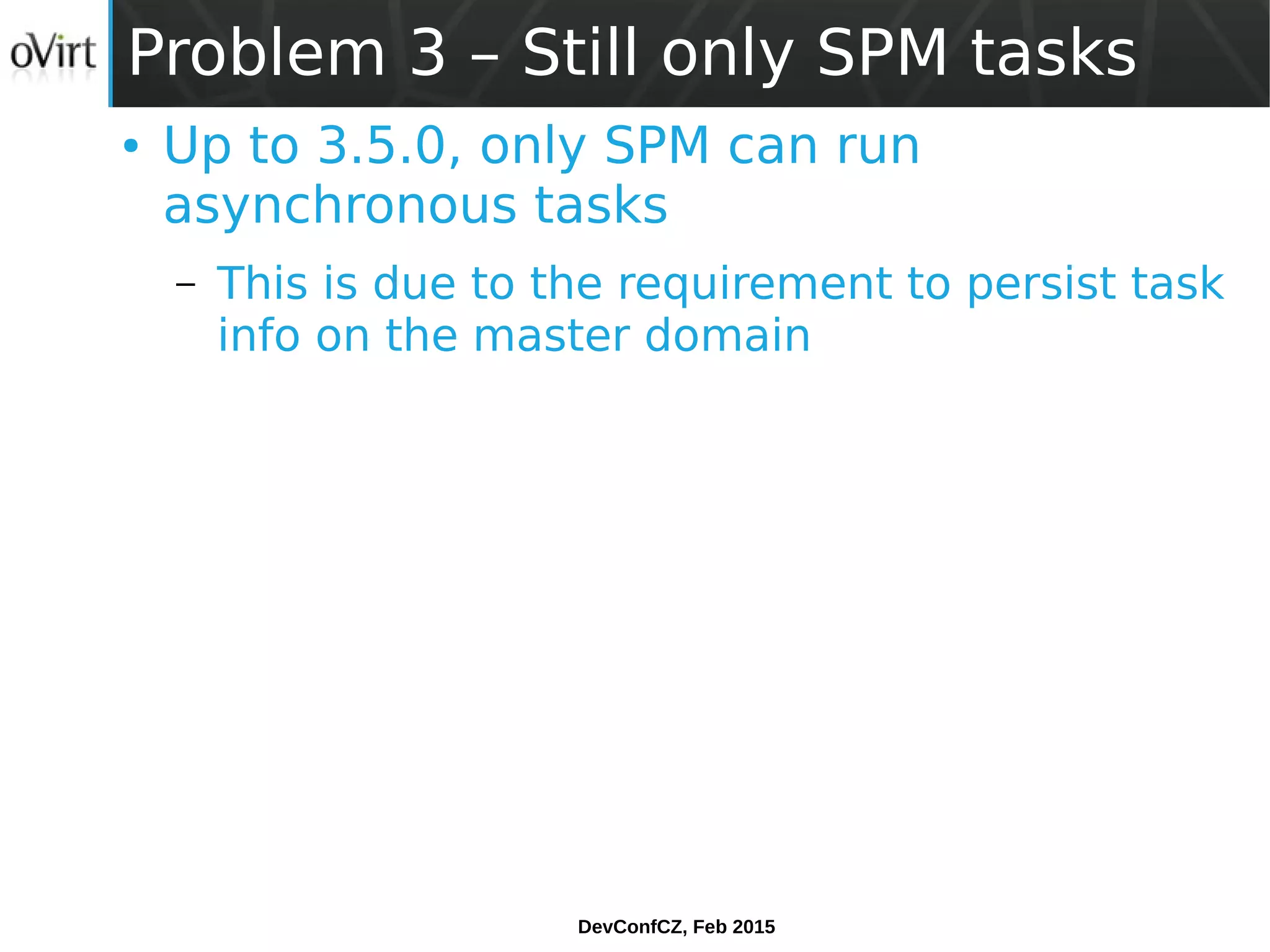 DevConfCZ, Feb 2015
Problem 3 – Still only SPM tasks
● Up to 3.5.0, only SPM can run
asynchronous tasks
– This is due to the requirement to persist task
info on the master domain
 