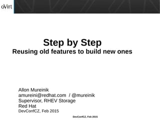 DevConfCZ, Feb 2015
Step by Step
Reusing old features to build new ones
Allon Mureinik
amureini@redhat.com / @mureinik
Supervisor, RHEV Storage
Red Hat
DevConfCZ, Feb 2015
 