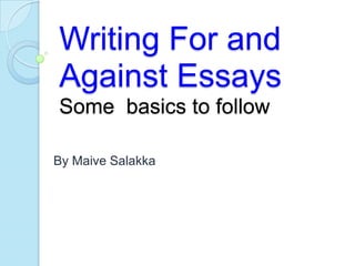Writing For and
Against Essays
Some basics to follow

By Maive Salakka
 