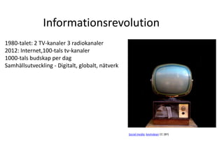 Informationsrevolution
1980-talet: 2 TV-kanaler 3 radiokanaler
2012: Internet,100-tals tv-kanaler
1000-tals budskap per dag
Samhällsutveckling - Digitalt, globalt, nätverk




                                                  Social media, kevindean CC (BY)
 