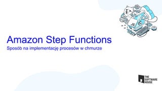 Amazon Step Functions
Sposób na implementację procesów w chmurze
 
