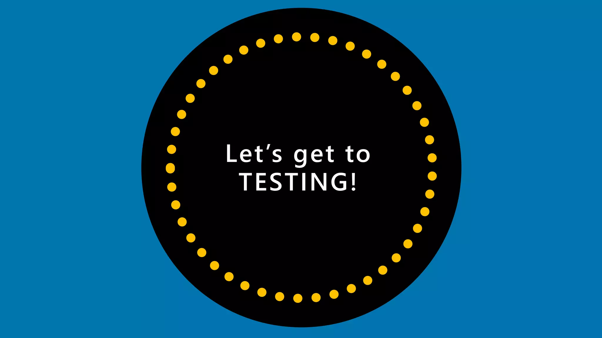 Let’s get to
TESTING!
 