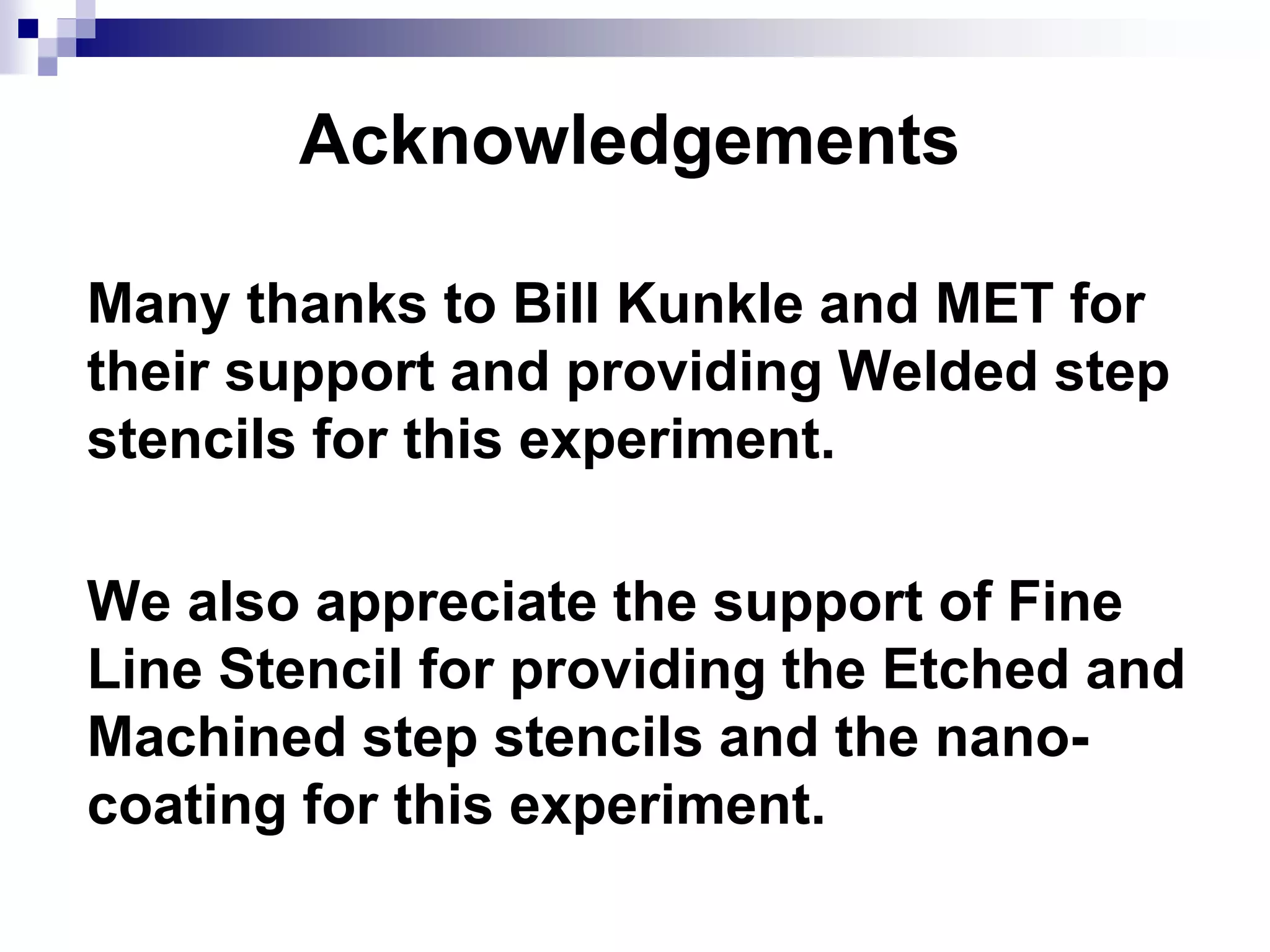 Acknowledgements
Many thanks to Bill Kunkle and MET for
their support and providing Welded step
stencils for this experiment.
We also appreciate the support of Fine
Line Stencil for providing the Etched and
Machined step stencils and the nano-
coating for this experiment.
 