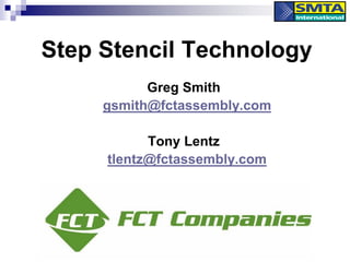 Step Stencil Technology
Greg Smith
gsmith@fctassembly.com
Tony Lentz
tlentz@fctassembly.com
 