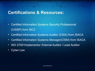 Certifications & Resources:
• Certified Information Systems Security Professional
(CISSP) from ISC2
• Certified Information Systems Auditor (CISA) from ISACA
• Certified Information Systems Manager(CISM) from ISACA
• ISO 27001Implementor /Internal Auditor / Lead Auditor
• Cyber Law
http://vprasanna.com
 