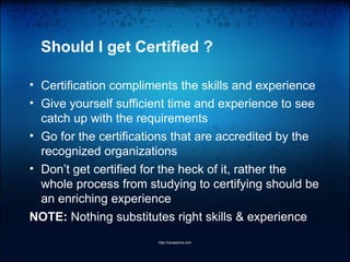 • Certification compliments the skills and experience
• Give yourself sufficient time and experience to see
catch up with the requirements
• Go for the certifications that are accredited by the
recognized organizations
• Don’t get certified for the heck of it, rather the
whole process from studying to certifying should be
an enriching experience
NOTE: Nothing substitutes right skills & experience
http://vprasanna.com
Should I get Certified ?
 