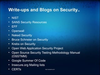 Write-ups and Blogs on Security..
• NIST
• SANS Security Resources
• EFF
• Openwall
• Naked Security
• Bruce Schneier on Security
• Krebs on Security
• Open Web Application Security Project
• Open Source Security Testing Methodology Manual
(OSSTMM)
• Google Summer Of Code
• Insecure.org Mailing lists
• CERTs http://vprasanna.com
 