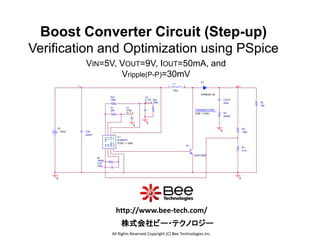 Boost Converter Circuit (Step-up)
Verification and Optimization using PSpice
VIN=5V, VOUT=9V, IOUT=50mA, and
Vripple(P-P)=30mV
L1
150u
1 2
CLP
100p
Q1
Q2SC3526
Rf
1000k
Rsr
180k
Cs
4.7uF
IC = 0
0
0
U1
NJM2377
FOSC = 150K
-IN
FB
GND
OUT
V+
CS
CT
REF
RL
180
OUT
Rt
24k
Ct
470p
IC = 0
0
CIN
220uF
V+
0
Rsf
160k
R1
9.1k
R2
150k
Rs
{ESR}
0
D1
DRB055L-40
PARAMETERS:
ESR = 103m
V2
5Vdc
COUT
220u
All Rights Reserved Copyright (C) Bee Technologies Inc.
株式会社ビー・テクノロジー
http://www.bee-tech.com/
 