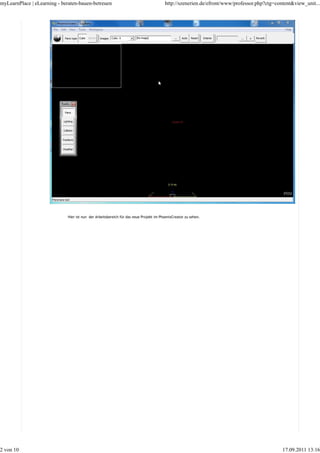 myLearnPlace | eLearning - beraten-bauen-betreuen                                      http://szenerien.de/efront/www/professor.php?ctg=content&view_unit...




                             Hier ist nun der Arbeitsbereich für das neue Projekt im PhoenixCreator zu sehen.




2 von 10                                                                                                                                   17.09.2011 13:16
 