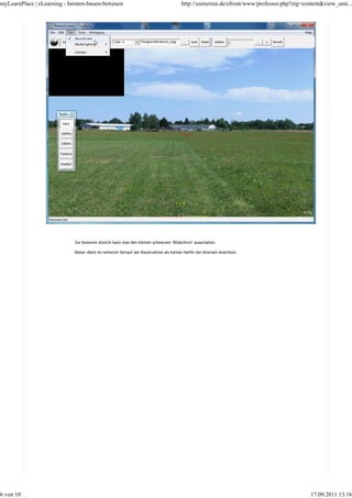 myLearnPlace | eLearning - beraten-bauen-betreuen                                        http://szenerien.de/efront/www/professor.php?ctg=content&view_unit...




                             Zur besseren Ansicht kann man den kleinen schwarzen "Bildschirm" ausschalten.

                             Dieser dient im weiteren Verlauf der Konstruktion als kleiner Helfer bei diversen Ansichten.




6 von 10                                                                                                                                     17.09.2011 13:16
 