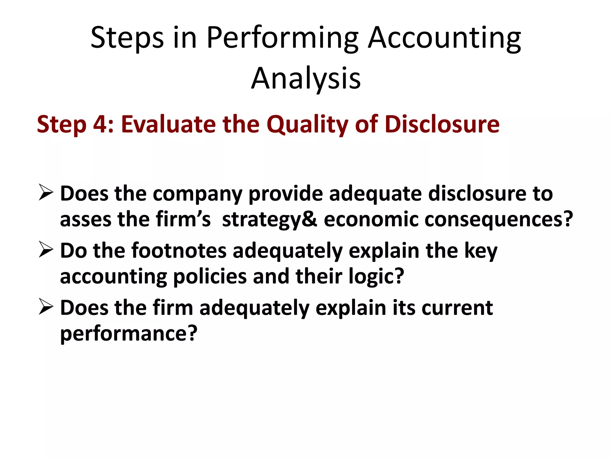 Steps in Performing Accounting AnalysisStep 4: Evaluate the Quality of DisclosureDoes the company provide adequate disclosure to asses the firm’s  strategy& economic consequences?