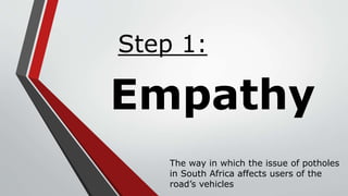Empathy
Step 1:
The way in which the issue of potholes
in South Africa affects users of the
road’s vehicles
 