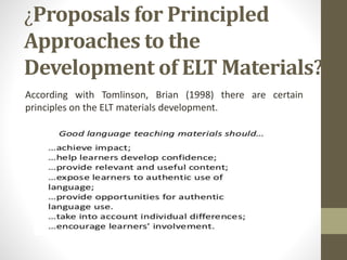 ¿Proposals for Principled
Approaches to the
Development of ELT Materials?
According with Tomlinson, Brian (1998) there are certain
principles on the ELT materials development.
 
