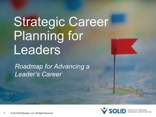 1
Strategic Career
Planning for
Leaders
Roadmap for Advancing a
Leader’s Career
© 2019 SOLIDleaders, LLC. All Rights Reserved.
 