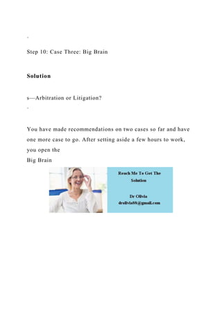 ·
Step 10: Case Three: Big Brain
Solution
s—Arbitration or Litigation?
·
You have made recommendations on two cases so far and have
one more case to go. After setting aside a few hours to work,
you open the
Big Brain
 