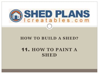 HOW TO BUILD A SHED?
11. HOW TO PAINT A
SHED
 