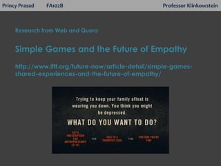 Princy Prasad FA102B Professor Klinkowstein
Research from Web and Quora
Simple Games and the Future of Empathy
http://www.iftf.org/future-now/article-detail/simple-games-
shared-experiences-and-the-future-of-empathy/
 