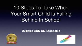 10 Steps To Take When
Your Smart Child Is Falling
Behind In School
Dyslexic AND UN-Stoppable
 